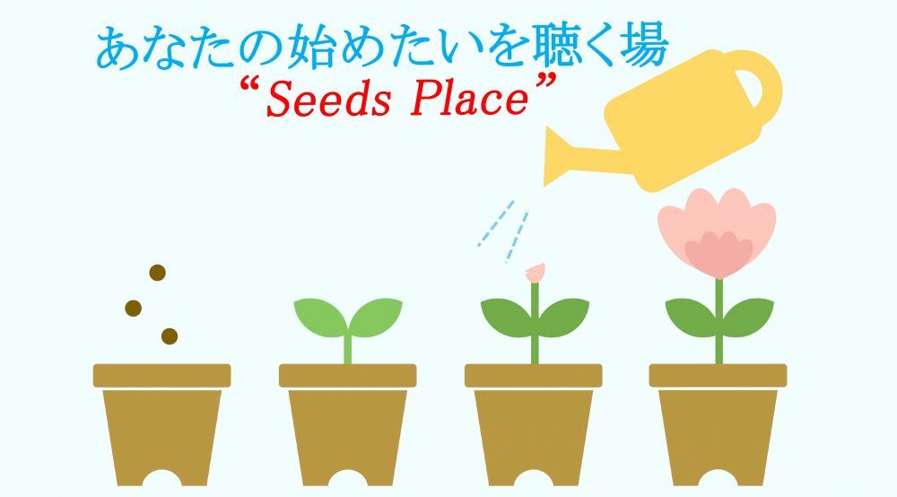 あなたの“始めたい”を聴く場「 Seeds place 」